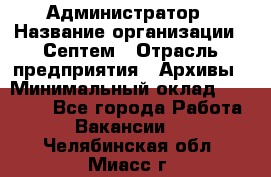 Администратор › Название организации ­ Септем › Отрасль предприятия ­ Архивы › Минимальный оклад ­ 25 000 - Все города Работа » Вакансии   . Челябинская обл.,Миасс г.